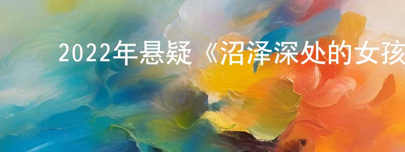 常思佳的动漫综艺大全,2022年悬疑《沼泽深处的女孩》BD中英双字迅雷下载_电影天堂